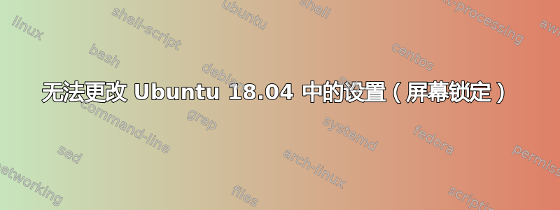 无法更改 Ubuntu 18.04 中的设置（屏幕锁定）