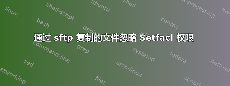 通过 sftp 复制的文件忽略 Setfacl 权限