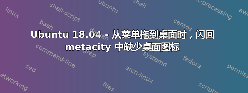 Ubuntu 18.04 - 从菜单拖到桌面时，闪回 metacity 中缺少桌面图标