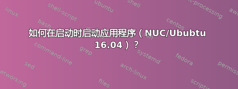 如何在启动时启动应用程序（NUC/Ububtu 16.04）？