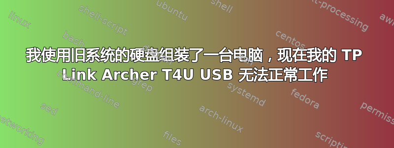 我使用旧系统的硬盘组装了一台电脑，现在我的 TP Link Archer T4U USB 无法正常工作