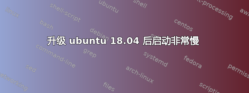 升级 ubuntu 18.04 后启动非常慢