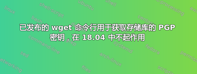 已发布的 wget 命令行用于获取存储库的 PGP 密钥，在 18.04 中不起作用