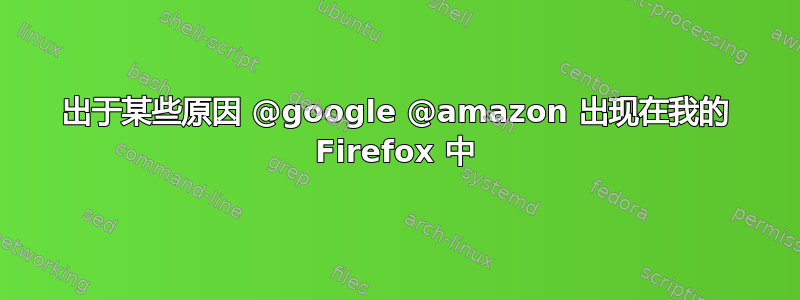 出于某些原因 @google @amazon 出现在我的 Firefox 中