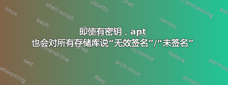 即使有密钥，apt 也会对所有存储库说“无效签名”/“未签名”