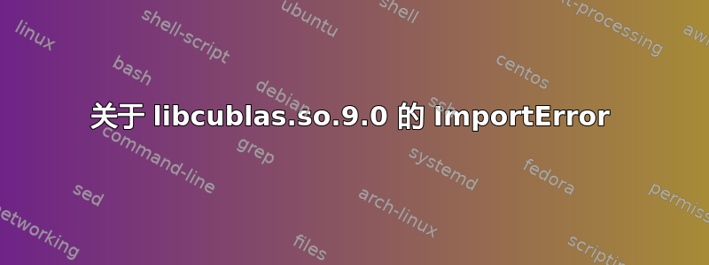 关于 libcublas.so.9.0 的 ImportError