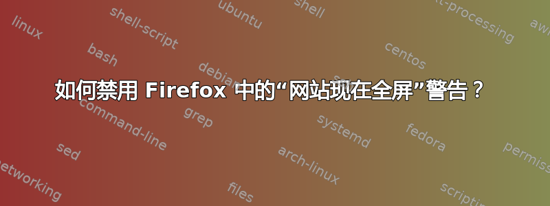 如何禁用 Firefox 中的“网站现在全屏”警告？