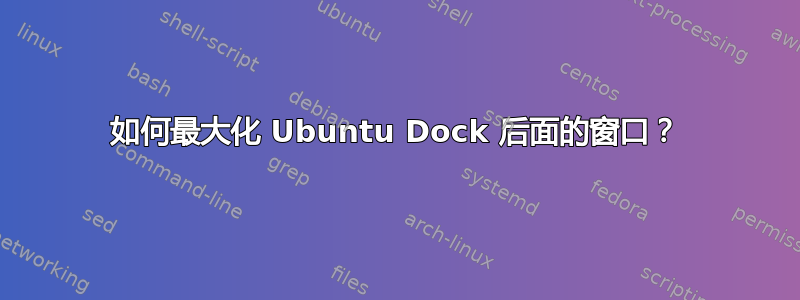 如何最大化 Ubuntu Dock 后面的窗口？