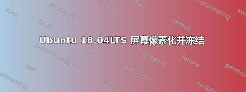 Ubuntu 18.04LTS 屏幕像素化并冻结