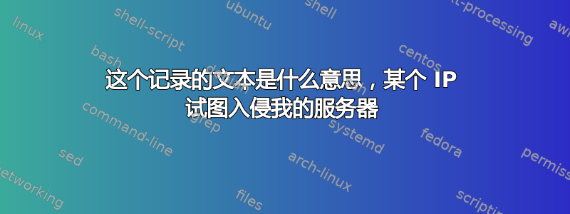 这个记录的文本是什么意思，某个 IP 试图入侵我的服务器