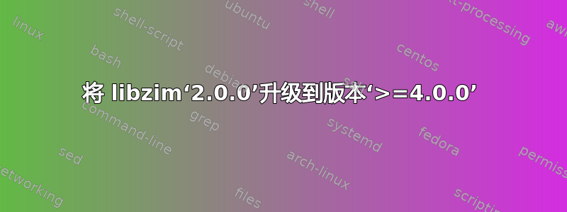 将 libzim‘2.0.0’升级到版本‘>=4.0.0’