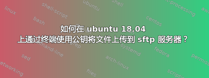 如何在 ubuntu 18.04 上通过终端使用公钥将文件上传到 sftp 服务器？