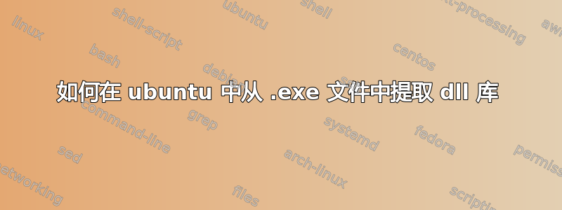 如何在 ubuntu 中从 .exe 文件中提取 dll 库