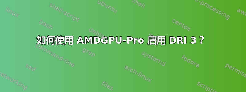 如何使用 AMDGPU-Pro 启用 DRI 3？