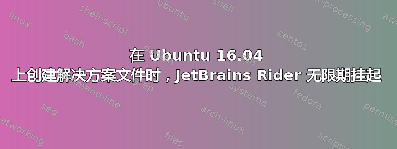 在 Ubuntu 16.04 上创建解决方案文件时，JetBrains Rider 无限期挂起