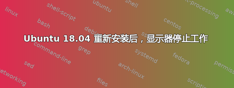 Ubuntu 18.04 重新安装后，显示器停止工作