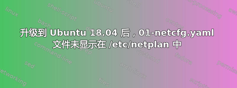 升级到 Ubuntu 18.04 后，01-netcfg.yaml 文件未显示在 /etc/netplan 中