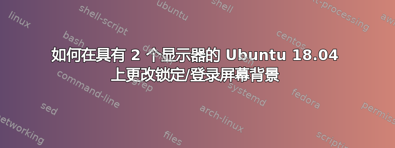 如何在具有 2 个显示器的 Ubuntu 18.04 上更改锁定/登录屏幕背景