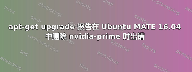 apt-get upgrade 报告在 Ubuntu MATE 16.04 中删除 nvidia-prime 时出错