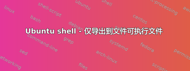 Ubuntu shell - 仅导出到文件可执行文件