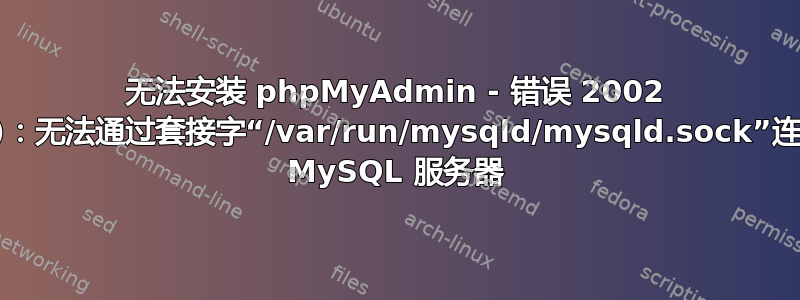 无法安装 phpMyAdmin - 错误 2002 (HY000)：无法通过套接字“/var/run/mysqld/mysqld.sock”连接到本地 MySQL 服务器