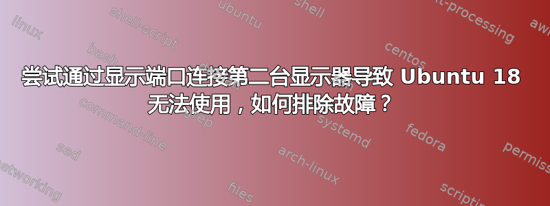 尝试通过显示端口连接第二台显示器导致 Ubuntu 18 无法使用，如何排除故障？