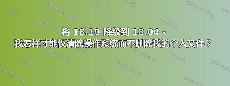 将 18.10 降级到 18.04 - 我怎样才能仅清除操作系统而不删除我的个人文件？