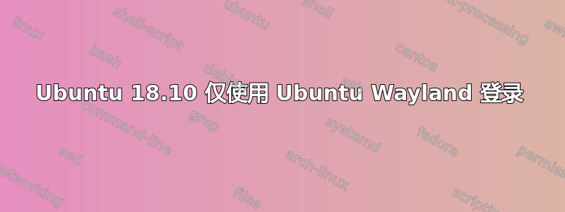 Ubuntu 18.10 仅使用 Ubuntu Wayland 登录