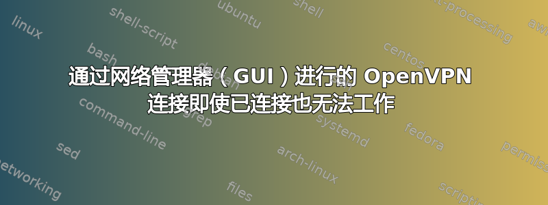 通过网络管理器（GUI）进行的 OpenVPN 连接即使已连接也无法工作