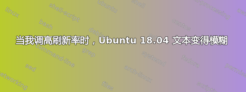 当我调高刷新率时，Ubuntu 18.04 文本变得模糊