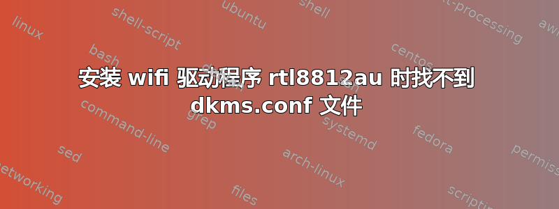 安装 wifi 驱动程序 rtl8812au 时找不到 dkms.conf 文件