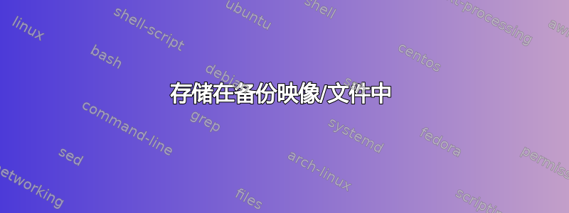 存储在备份映像/文件中