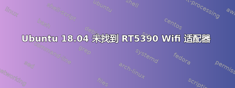 Ubuntu 18.04 未找到 RT5390 Wifi 适配器