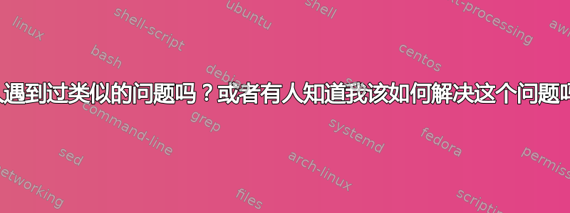 有人遇到过类似的问题吗？或者有人知道我该如何解决这个问题吗？