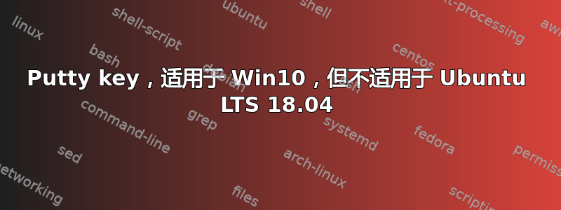 Putty key，适用于 Win10，但不适用于 Ubuntu LTS 18.04