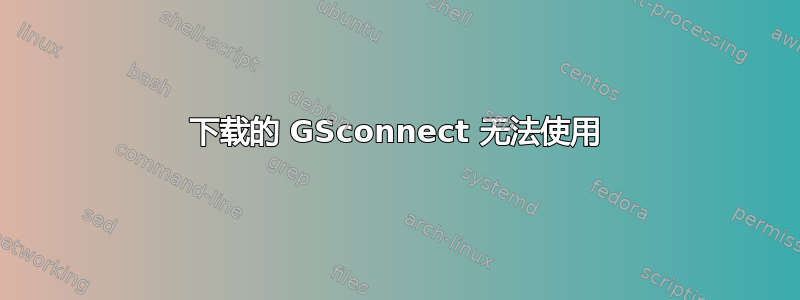 下载的 GSconnect 无法使用