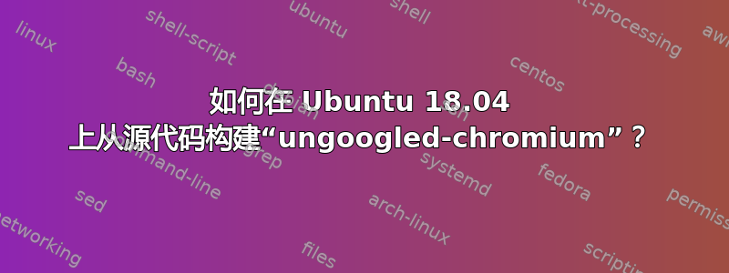 如何在 Ubuntu 18.04 上从源代码构建“ungoogled-chromium”？