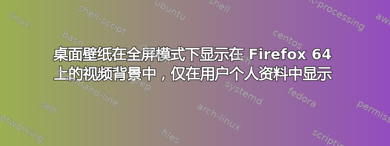 桌面壁纸在全屏模式下显示在 Firefox 64 上的视频背景中，仅在用户个人资料中显示