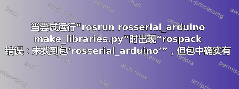 当尝试运行“rosrun rosserial_arduino make_libraries.py”时出现“rospack 错误：未找到包‘rosserial_arduino’”，但包中确实有