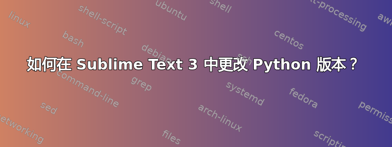 如何在 Sublime Text 3 中更改 Python 版本？