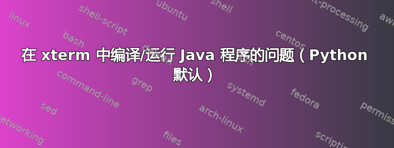 在 xterm 中编译/运行 Java 程序的问题（Python 默认）