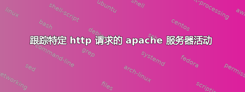 跟踪特定 http 请求的 apache 服务器活动