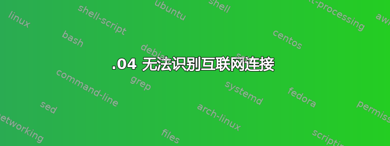 18.04 无法识别互联网连接