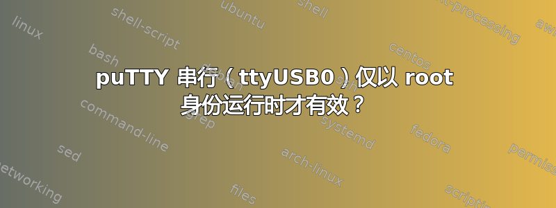 puTTY 串行（ttyUSB0）仅以 root 身份运行时才有效？