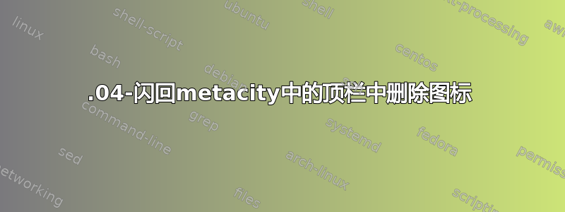 18.04-闪回metacity中的顶栏中删除图标