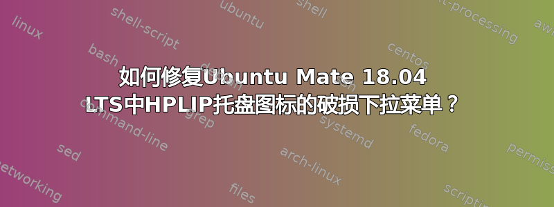 如何修复Ubuntu Mate 18.04 LTS中HPLIP托盘图标的破损下拉菜单？