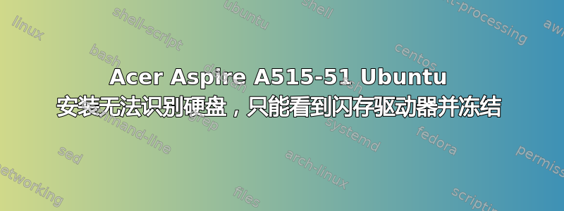 Acer Aspire A515-51 Ubuntu 安装无法识别硬盘，只能看到闪存驱动器并冻结