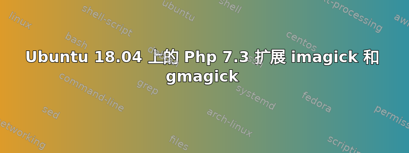 Ubuntu 18.04 上的 Php 7.3 扩展 imagick 和 gmagick