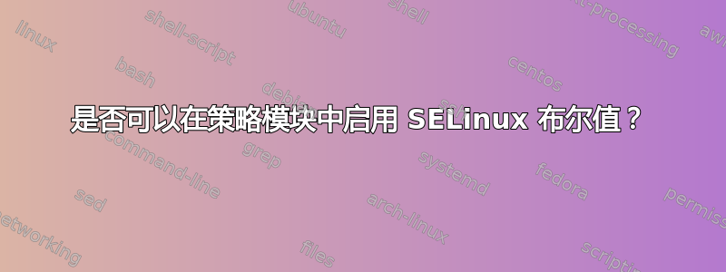 是否可以在策略模块中启用 SELinux 布尔值？