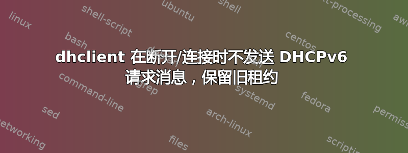 dhclient 在断开/连接时不发送 DHCPv6 请求消息，保留旧租约